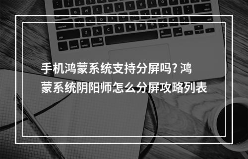 手机鸿蒙系统支持分屏吗? 鸿蒙系统阴阳师怎么分屏攻略列表