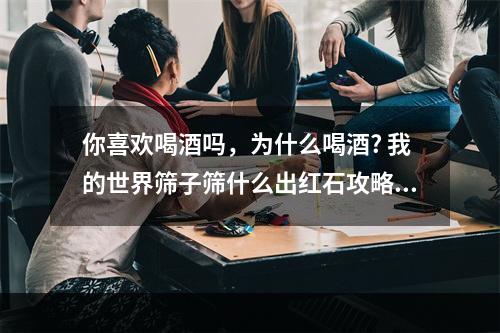 你喜欢喝酒吗，为什么喝酒? 我的世界筛子筛什么出红石攻略集锦