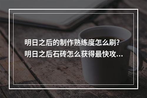 明日之后的制作熟练度怎么刷? 明日之后石砖怎么获得最快攻略合集