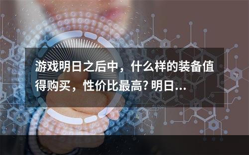 游戏明日之后中，什么样的装备值得购买，性价比最高? 明日之后买武器怎么选方法攻略