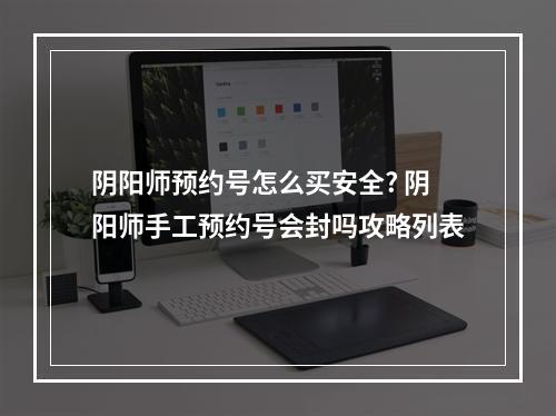 阴阳师预约号怎么买安全? 阴阳师手工预约号会封吗攻略列表