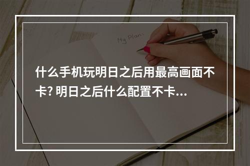 什么手机玩明日之后用最高画面不卡? 明日之后什么配置不卡攻略详解