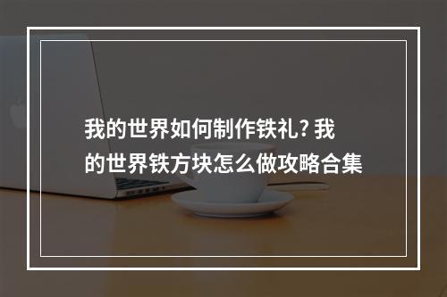 我的世界如何制作铁礼? 我的世界铁方块怎么做攻略合集