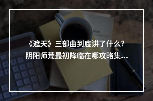 《遮天》三部曲到底讲了什么? 阴阳师荒最初降临在哪攻略集锦