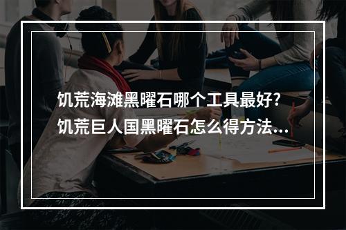 饥荒海滩黑曜石哪个工具最好? 饥荒巨人国黑曜石怎么得方法攻略