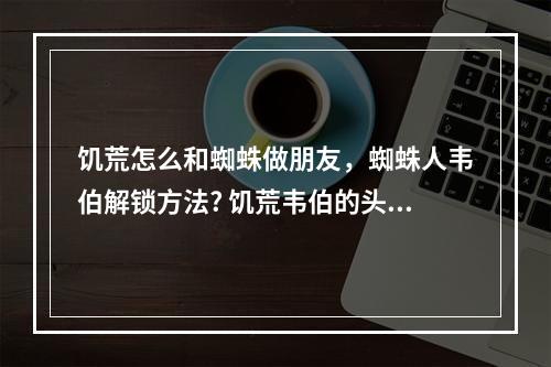 饥荒怎么和蜘蛛做朋友，蜘蛛人韦伯解锁方法? 饥荒韦伯的头骨埋下后的蜘蛛要不要杀死攻略详情