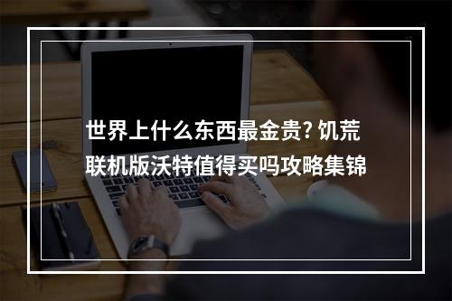 世界上什么东西最金贵? 饥荒联机版沃特值得买吗攻略集锦