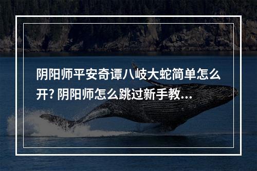 阴阳师平安奇谭八岐大蛇简单怎么开? 阴阳师怎么跳过新手教程攻略详情