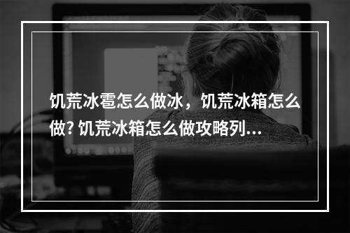 饥荒冰雹怎么做冰，饥荒冰箱怎么做? 饥荒冰箱怎么做攻略列表