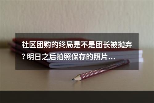 社区团购的终局是不是团长被抛弃? 明日之后拍照保存的照片在哪方法攻略