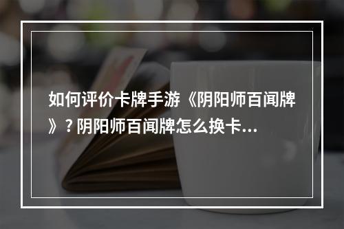 如何评价卡牌手游《阴阳师百闻牌》? 阴阳师百闻牌怎么换卡牌攻略集锦