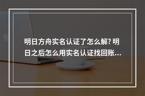 明日方舟实名认证了怎么解? 明日之后怎么用实名认证找回账号攻略列表