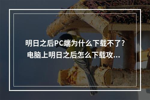 明日之后PC端为什么下载不了? 电脑上明日之后怎么下载攻略一览