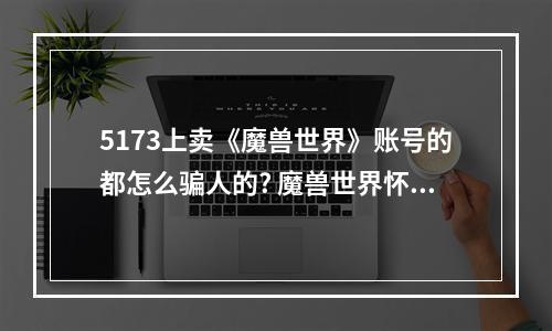 5173上卖《魔兽世界》账号的都怎么骗人的? 魔兽世界怀旧服账号交易平台哪个好攻略介绍