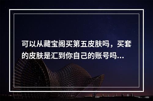 可以从藏宝阁买第五皮肤吗，买套的皮肤是汇到你自己的账号吗? 第五人格皮肤可以转移吗攻略详情