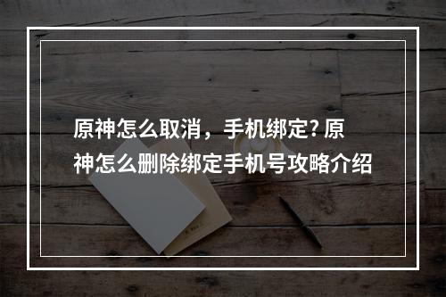 原神怎么取消，手机绑定? 原神怎么删除绑定手机号攻略介绍