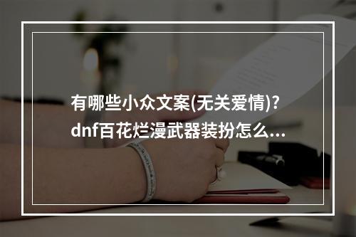 有哪些小众文案(无关爱情)? dnf百花烂漫武器装扮怎么获得攻略集锦