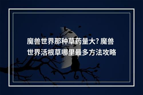 魔兽世界那种草药量大? 魔兽世界活根草哪里最多方法攻略