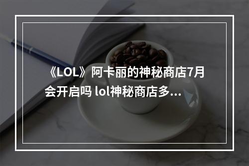 《LOL》阿卡丽的神秘商店7月会开启吗 lol神秘商店多久开启一次攻略详情