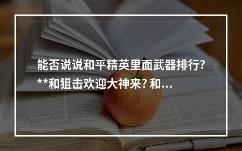 能否说说和平精英里面武器排行?**和狙击欢迎大神来? 和平精英带什么q最好攻略合集