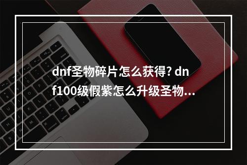 dnf圣物碎片怎么获得? dnf100级假紫怎么升级圣物攻略详解