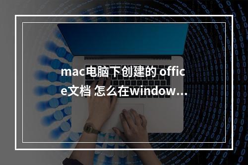 mac电脑下创建的 office文档 怎么在windows下兼容 我的世界mac版和windows能一起玩吗攻略介绍