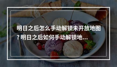 明日之后怎么手动解锁未开放地图? 明日之后如何手动解锁地图区域攻略详解