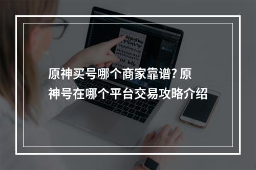 原神买号哪个商家靠谱? 原神号在哪个平台交易攻略介绍