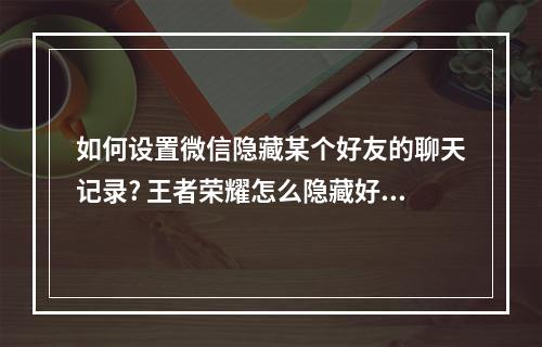 如何设置微信隐藏某个好友的聊天记录? 王者荣耀怎么隐藏好友攻略详情