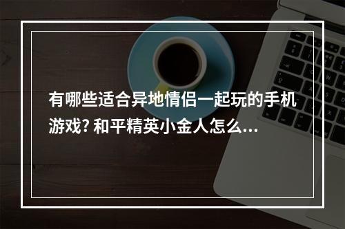 有哪些适合异地情侣一起玩的手机游戏? 和平精英小金人怎么弄攻略列表