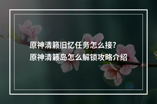 原神清籁旧忆任务怎么接? 原神清籁岛怎么解锁攻略介绍