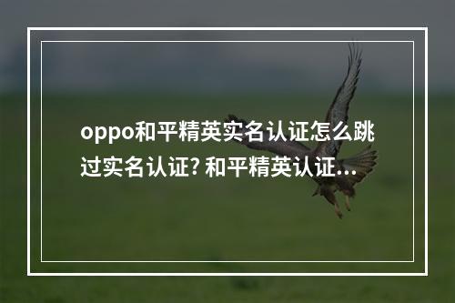 oppo和平精英实名认证怎么跳过实名认证? 和平精英认证身份证号了怎么解除攻略介绍