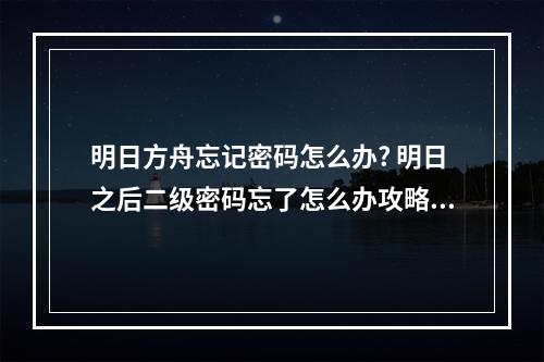 明日方舟忘记密码怎么办? 明日之后二级密码忘了怎么办攻略合集