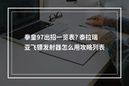 拳皇97出招一览表? 泰拉瑞亚飞镖发射器怎么用攻略列表