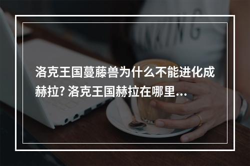 洛克王国蔓藤兽为什么不能进化成赫拉? 洛克王国赫拉在哪里打攻略详情