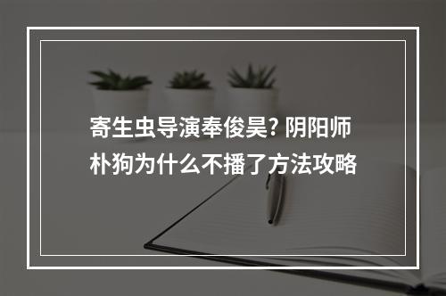 寄生虫导演奉俊昊? 阴阳师朴狗为什么不播了方法攻略