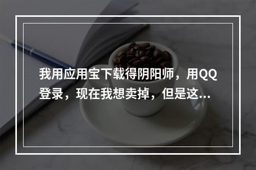 我用应用宝下载得阴阳师，用QQ登录，现在我想卖掉，但是这个 应用宝下载的阴阳师是什么服攻略一览