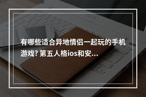 有哪些适合异地情侣一起玩的手机游戏? 第五人格ios和安卓怎么加好友攻略详解