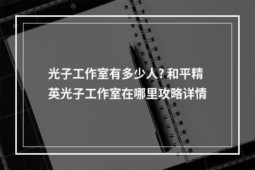 光子工作室有多少人? 和平精英光子工作室在哪里攻略详情