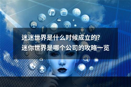 迷迷世界是什么时候成立的? 迷你世界是哪个公司的攻略一览