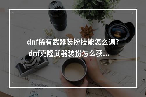 dnf稀有武器装扮技能怎么调? dnf克隆武器装扮怎么获得攻略集锦