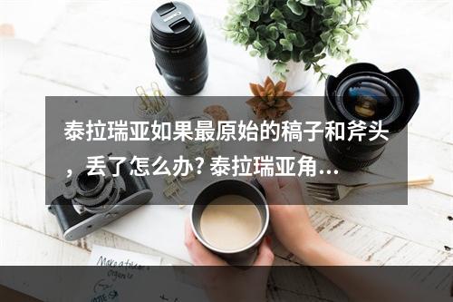 泰拉瑞亚如果最原始的稿子和斧头，丢了怎么办? 泰拉瑞亚角色没了怎么办攻略详解