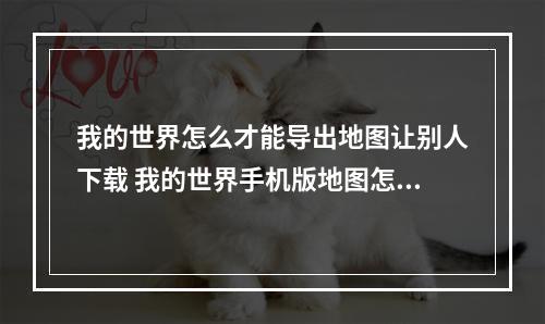 我的世界怎么才能导出地图让别人下载 我的世界手机版地图怎么导出发给别人攻略合集