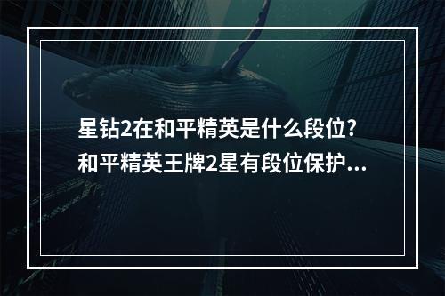 星钻2在和平精英是什么段位? 和平精英王牌2星有段位保护吗攻略集锦