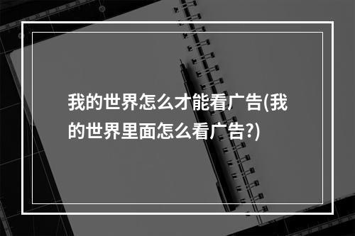 我的世界怎么才能看广告(我的世界里面怎么看广告?)