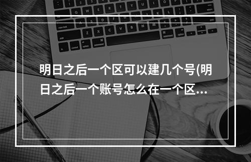 明日之后一个区可以建几个号(明日之后一个账号怎么在一个区开第二个号)