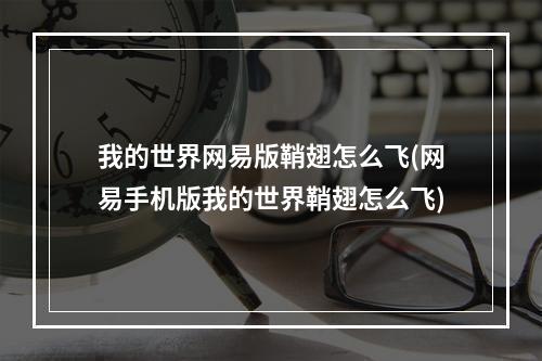 我的世界网易版鞘翅怎么飞(网易手机版我的世界鞘翅怎么飞)