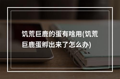 饥荒巨鹿的蛋有啥用(饥荒巨鹿蛋孵出来了怎么办)