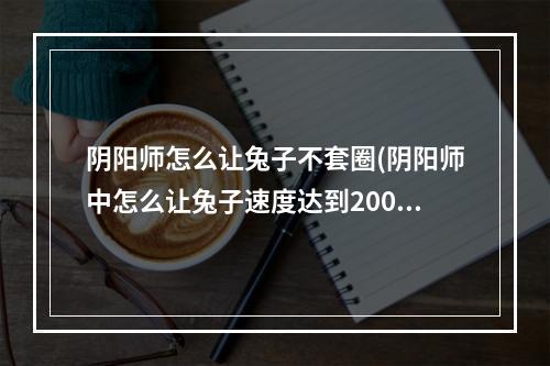 阴阳师怎么让兔子不套圈(阴阳师中怎么让兔子速度达到200多)