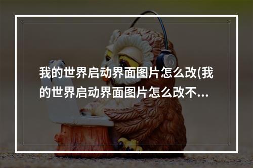 我的世界启动界面图片怎么改(我的世界启动界面图片怎么改不了)